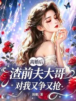 离婚后，渣前夫大哥对我又争又抢小说